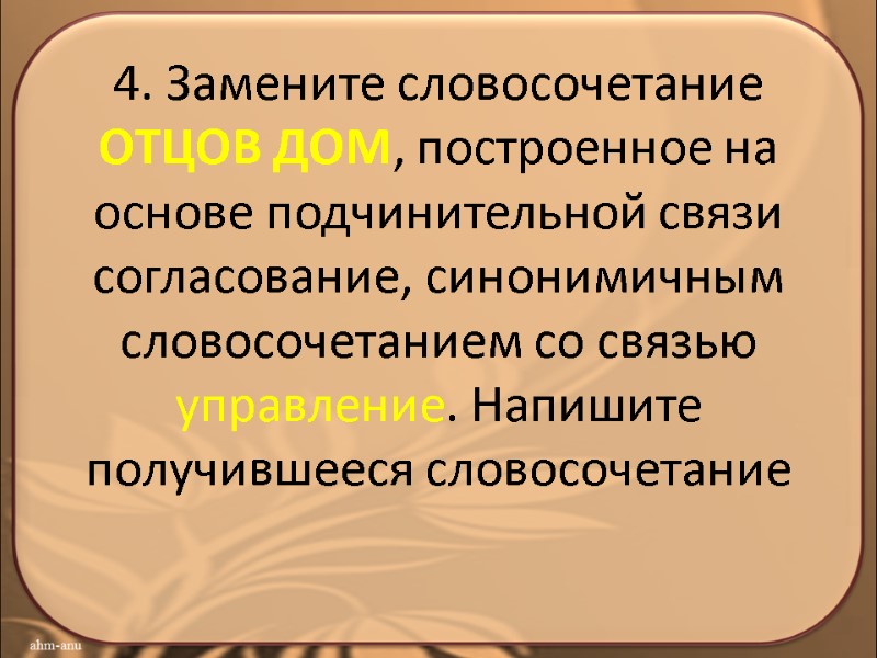 4. Замените словосочетание ОТЦОВ ДОМ, построенное на основе подчинительной связи согласование, синонимичным словосочетанием со